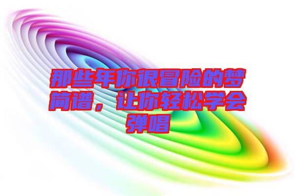 那些年你很冒險(xiǎn)的夢(mèng)簡(jiǎn)譜，讓你輕松學(xué)會(huì)彈唱
