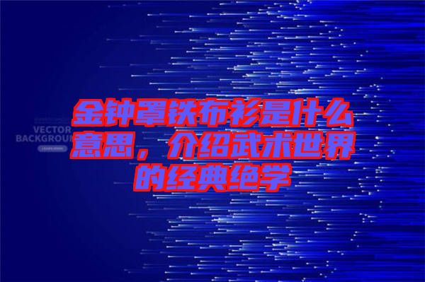 金鐘罩鐵布衫是什么意思，介紹武術(shù)世界的經(jīng)典絕學(xué)