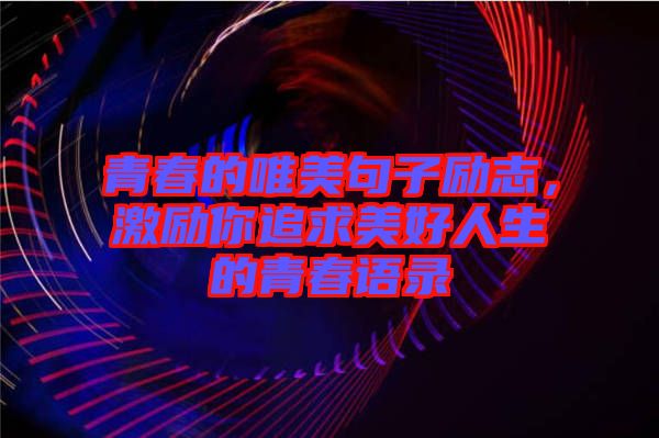 青春的唯美句子勵志，激勵你追求美好人生的青春語錄