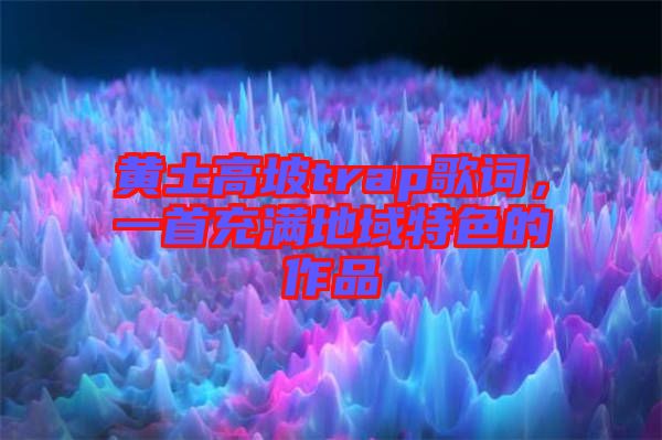 黃土高坡trap歌詞，一首充滿地域特色的作品