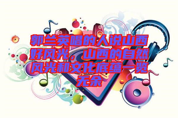 郭蘭英唱的人說山西好風(fēng)光，山西的自然風(fēng)光和文化底蘊(yùn)一覽無余