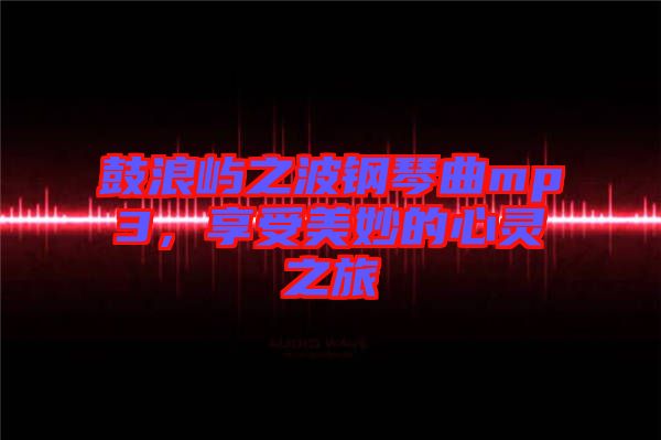 鼓浪嶼之波鋼琴曲mp3，享受美妙的心靈之旅