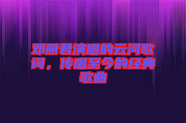 鄧麗君演唱的云河歌詞，傳唱至今的經(jīng)典歌曲