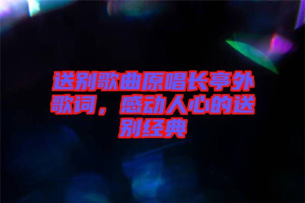 送別歌曲原唱長(zhǎng)亭外歌詞，感動(dòng)人心的送別經(jīng)典
