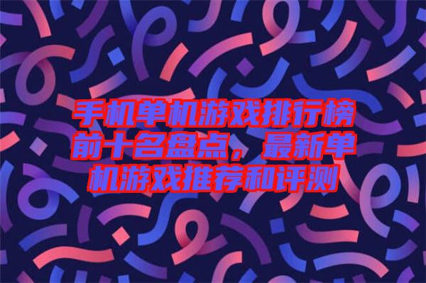 手機單機游戲排行榜前十名盤點，最新單機游戲推薦和評測