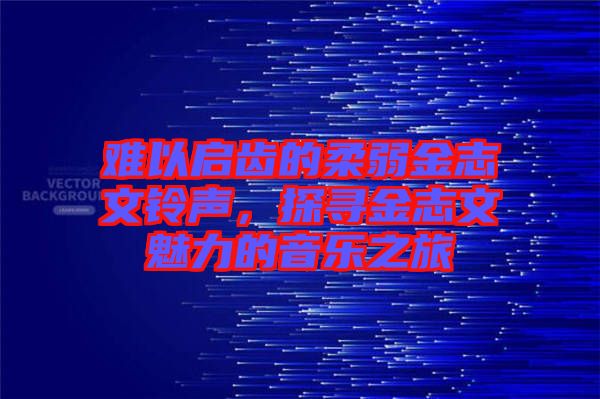 難以啟齒的柔弱金志文鈴聲，探尋金志文魅力的音樂之旅