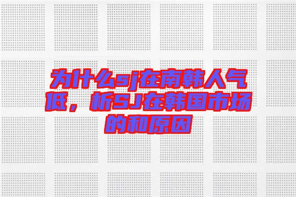 為什么sj在南韓人氣低，析SJ在韓國市場(chǎng)的和原因