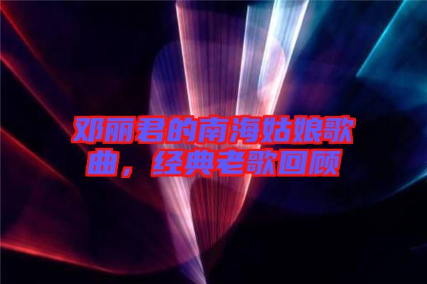 鄧麗君的南海姑娘歌曲，經(jīng)典老歌回顧