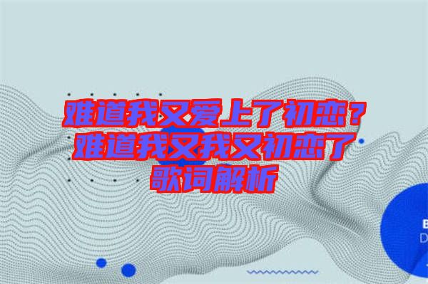 難道我又愛上了初戀？難道我又我又初戀了歌詞解析