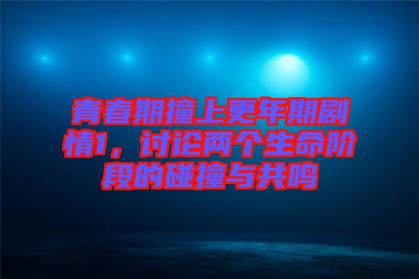 青春期撞上更年期劇情1，討論兩個(gè)生命階段的碰撞與共鳴