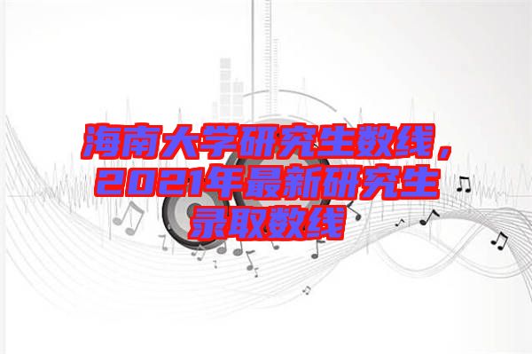 海南大學研究生數(shù)線，2021年最新研究生錄取數(shù)線
