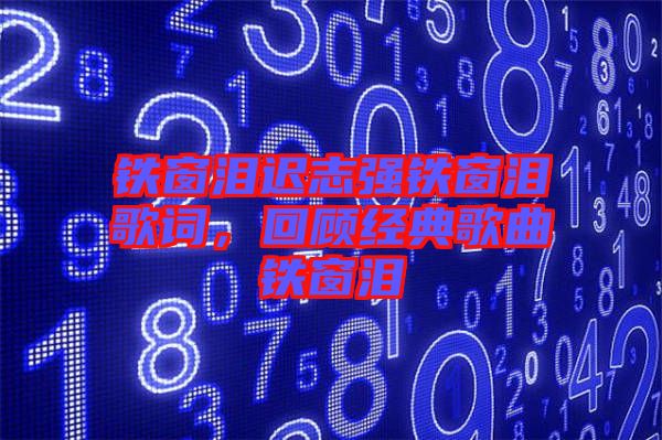 鐵窗淚遲志強(qiáng)鐵窗淚歌詞，回顧經(jīng)典歌曲鐵窗淚