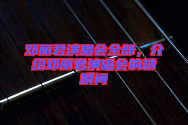 鄧麗君演唱會(huì)全部，介紹鄧麗君演唱會(huì)的精瞬間