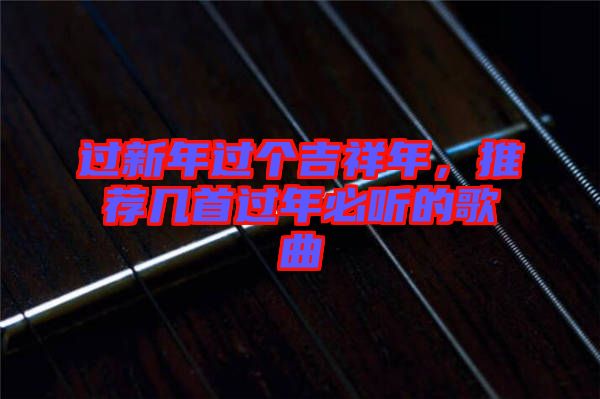 過新年過個(gè)吉祥年，推薦幾首過年必聽的歌曲