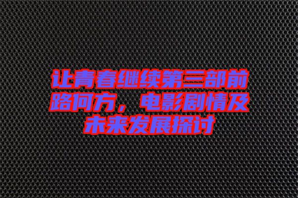 讓青春繼續(xù)第三部前路何方，電影劇情及未來發(fā)展探討