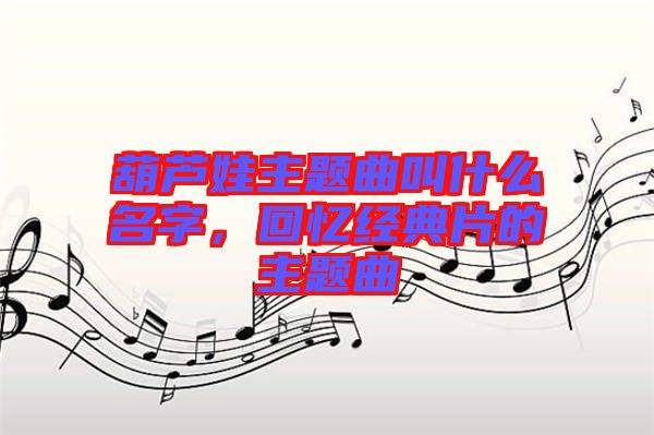 葫蘆娃主題曲叫什么名字，回憶經(jīng)典片的主題曲