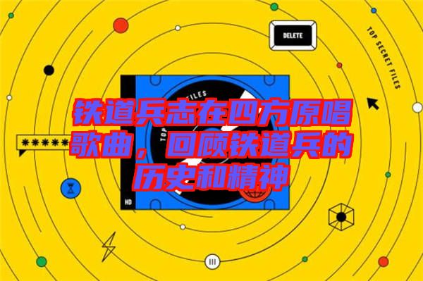 鐵道兵志在四方原唱歌曲，回顧鐵道兵的歷史和精神