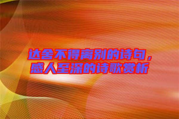 達舍不得離別的詩句，感人至深的詩歌賞析