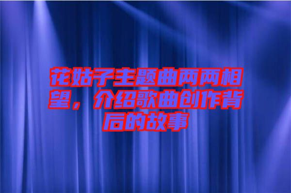 花姑子主題曲兩兩相望，介紹歌曲創(chuàng)作背后的故事