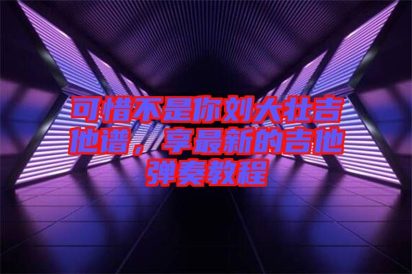 可惜不是你劉大壯吉他譜，享最新的吉他彈奏教程