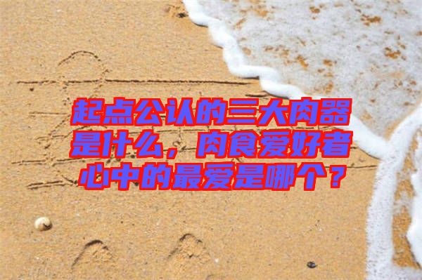 起點公認的三大肉器是什么，肉食愛好者心中的最愛是哪個？