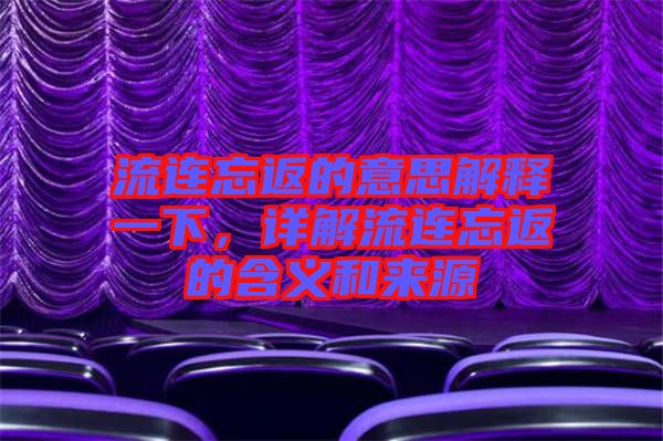 流連忘返的意思解釋一下，詳解流連忘返的含義和來源