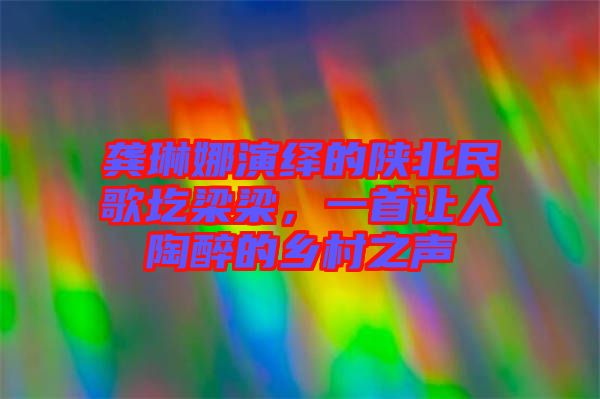 龔琳娜演繹的陜北民歌圪梁梁，一首讓人陶醉的鄉(xiāng)村之聲