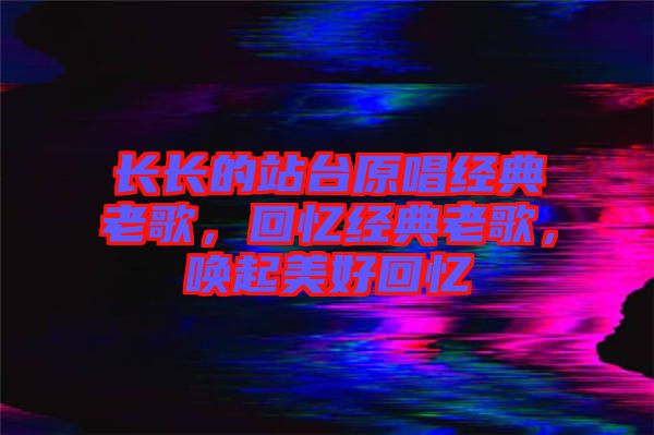 長長的站臺(tái)原唱經(jīng)典老歌，回憶經(jīng)典老歌，喚起美好回憶