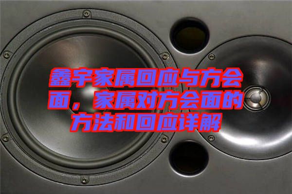 鑫宇家屬回應(yīng)與方會面，家屬對方會面的方法和回應(yīng)詳解