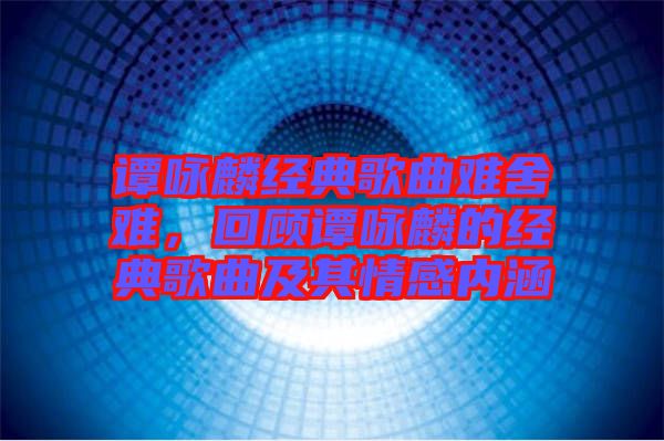 譚詠麟經(jīng)典歌曲難舍難，回顧譚詠麟的經(jīng)典歌曲及其情感內(nèi)涵