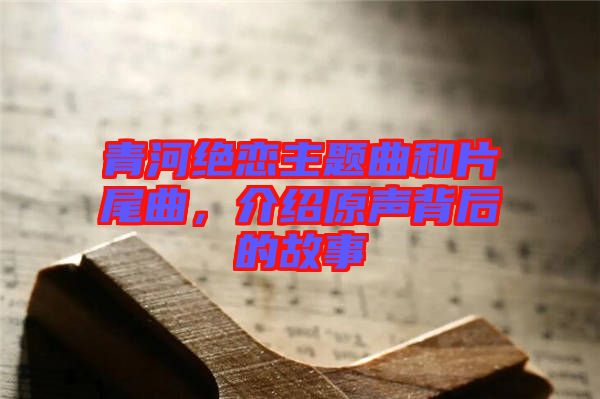 青河絕戀主題曲和片尾曲，介紹原聲背后的故事
