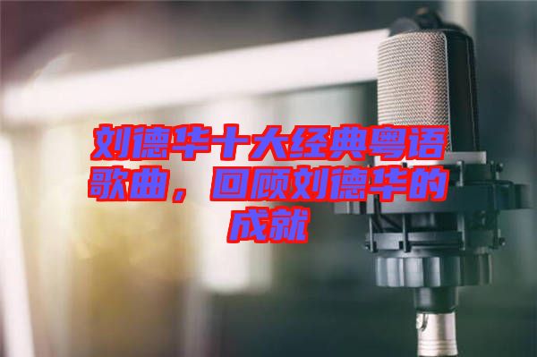 劉德華十大經(jīng)典粵語歌曲，回顧劉德華的成就