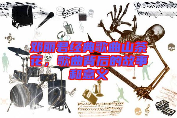 鄧麗君經(jīng)典歌曲山茶花，歌曲背后的故事和意義
