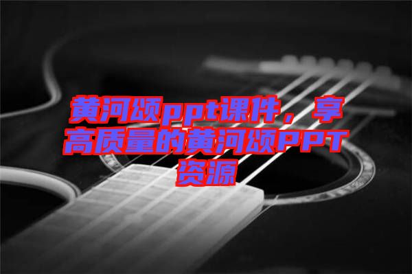 黃河頌ppt課件，享高質(zhì)量的黃河頌PPT資源