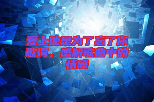 愛上他是為了忘了你歌詞，感解歌曲中的情感
