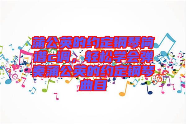 蒲公英的約定鋼琴簡譜c調(diào)，輕松學(xué)會(huì)彈奏蒲公英的約定鋼琴曲目
