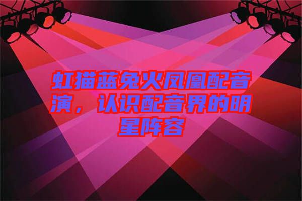 虹貓藍(lán)兔火鳳凰配音演，認(rèn)識配音界的明星陣容