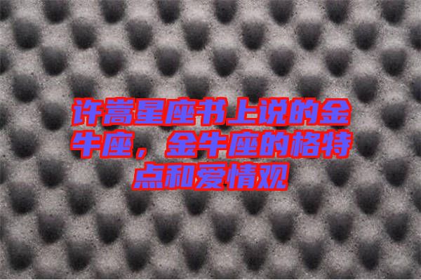 許嵩星座書上說的金牛座，金牛座的格特點和愛情觀