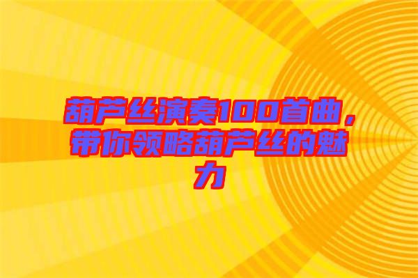葫蘆絲演奏100首曲，帶你領(lǐng)略葫蘆絲的魅力
