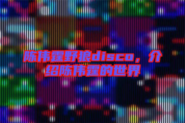 陳偉霆野狼disco，介紹陳偉霆的世界