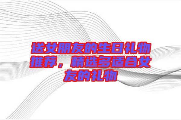 送女朋友的生日禮物推薦，精選多適合女友的禮物