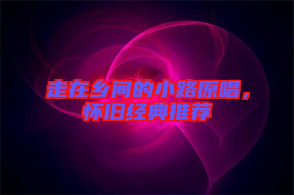 走在鄉(xiāng)間的小路原唱，懷舊經(jīng)典推薦