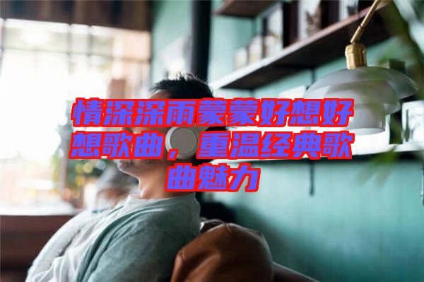 情深深雨蒙蒙好想好想歌曲，重溫經(jīng)典歌曲魅力