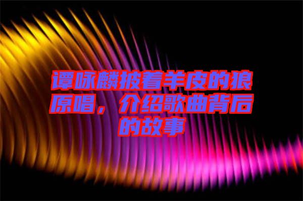 譚詠麟披著羊皮的狼原唱，介紹歌曲背后的故事
