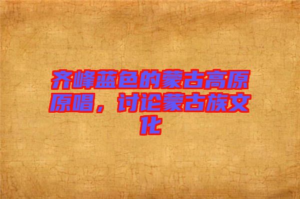 齊峰藍(lán)色的蒙古高原原唱，討論蒙古族文化