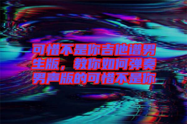 可惜不是你吉他譜男生版，教你如何彈奏男聲版的可惜不是你