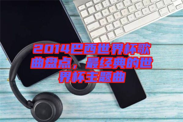 2014巴西世界杯歌曲盤點，最經(jīng)典的世界杯主題曲