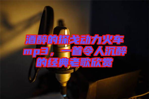 酒醉的探戈動力火車mp3，一首令人沉醉的經(jīng)典老歌欣賞