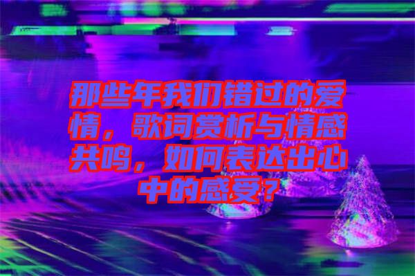 那些年我們錯過的愛情，歌詞賞析與情感共鳴，如何表達(dá)出心中的感受？