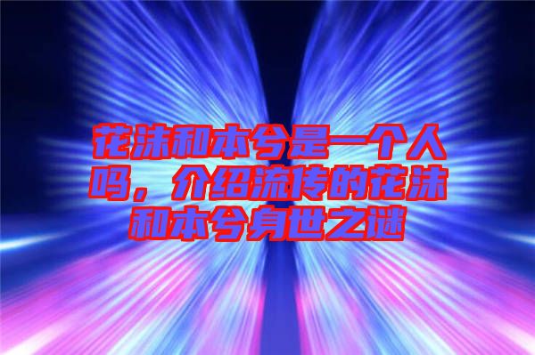 花沫和本兮是一個(gè)人嗎，介紹流傳的花沫和本兮身世之謎
